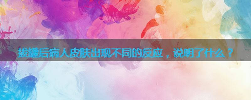 拔罐后病人皮肤出现不同的反应,说明了什么?