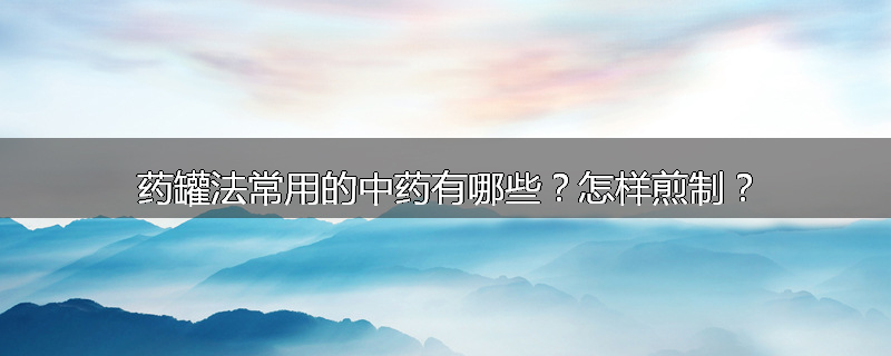 药罐法常用的中药有哪些?怎样煎制?