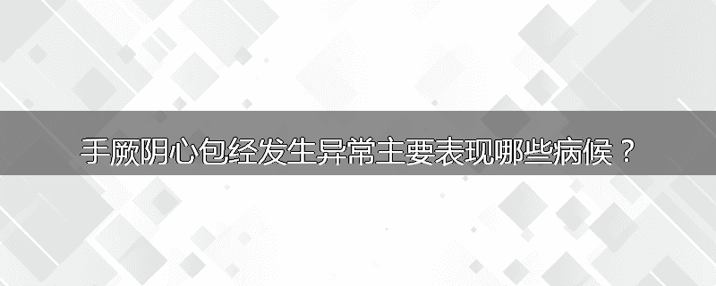 手厥阴心包经发生异常主要表现哪些病候？