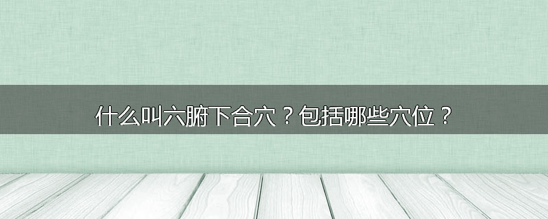 什么叫六腑下合穴？包括哪些穴位？