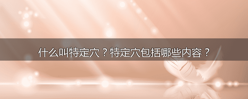 什么叫特定穴？特定穴包括哪些内容？