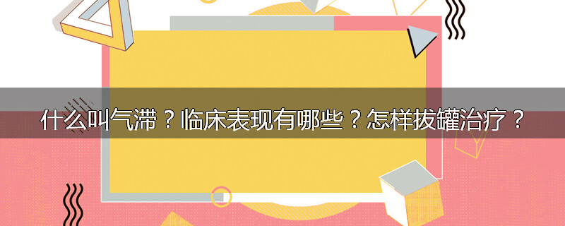 什么叫气滞?临床表现有哪些?怎样拔罐治疗?