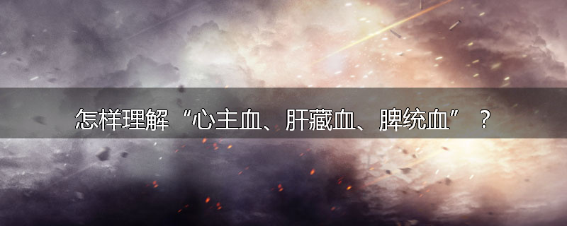 怎样理解“心主血、肝藏血、脾统血”?