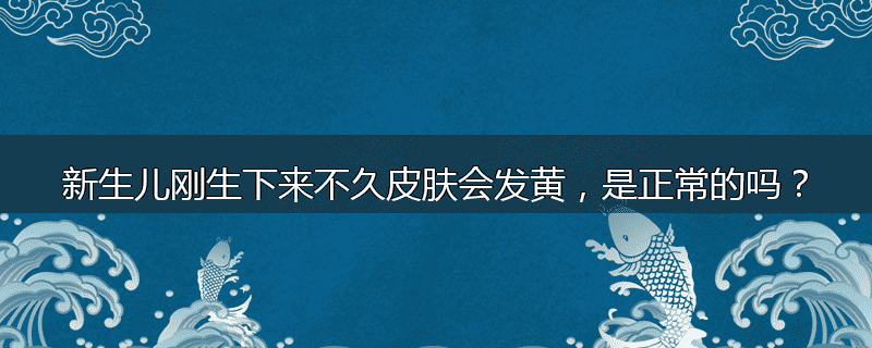 新生儿刚生下来不久皮肤会发黄,是正常的吗?