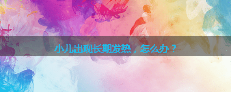 小儿出现长期发热,怎么办?