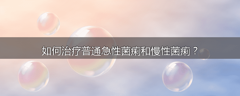 如何治疗普通急性菌痢和慢性菌痢？