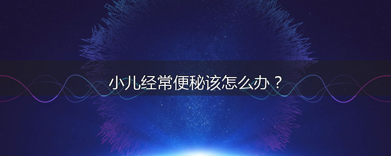 小儿经常便秘该怎么办?