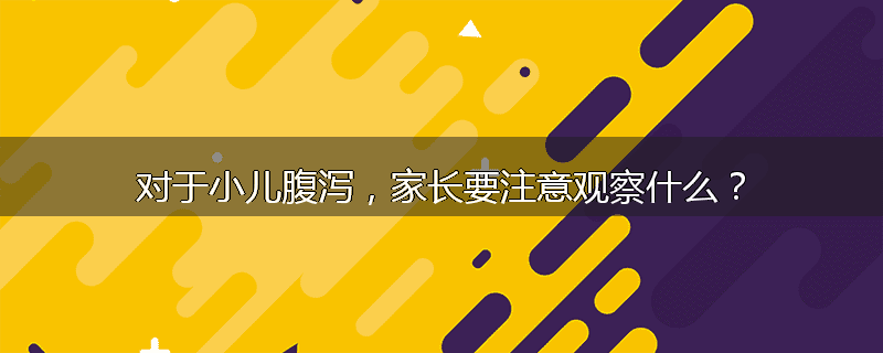 对于小儿腹泻,家长要注意观察什么?