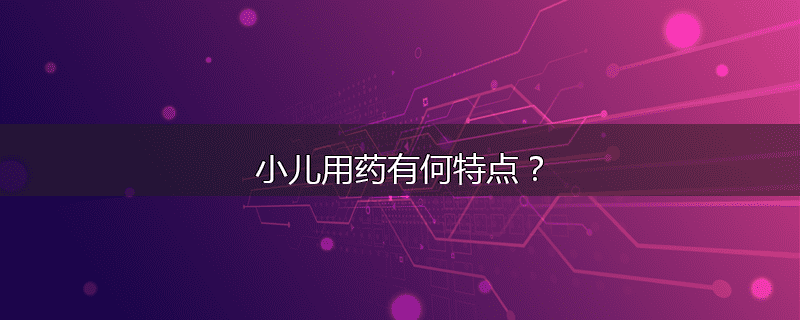 小儿用药有何特点?