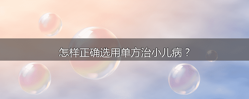 怎样正确选用单方治小儿病?