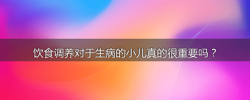 饮食调养对于生病的小儿真的很重要吗?