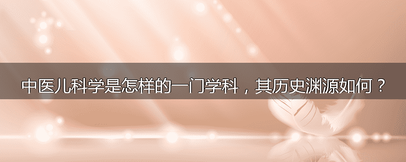 中医儿科学是怎样的一门学科，其历史渊源如何？