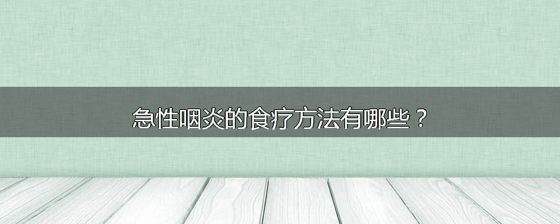 急性咽炎的食疗方法有哪些?