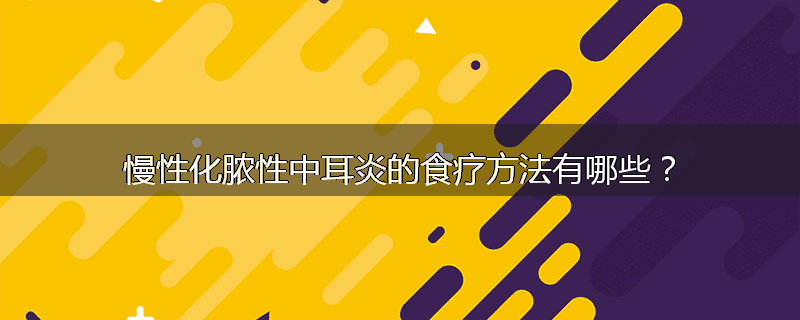 慢性化脓性中耳炎的食疗方法有哪些?