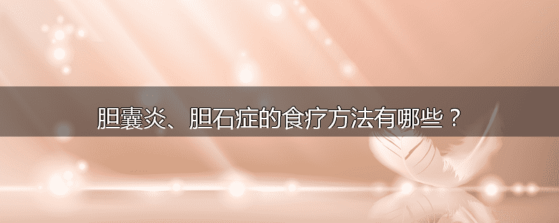 胆囊炎、胆石症的食疗方法有哪些?