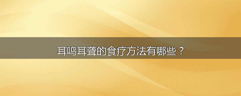耳鸣耳聋的食疗方法有哪些？