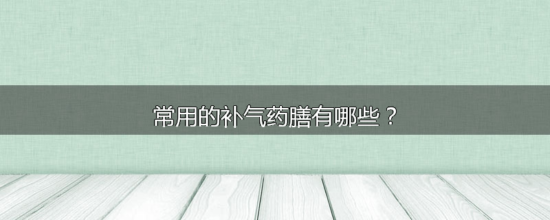 常用的补气药膳有哪些？