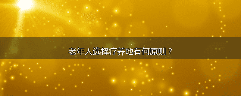 老年人选择疗养地有何原则?