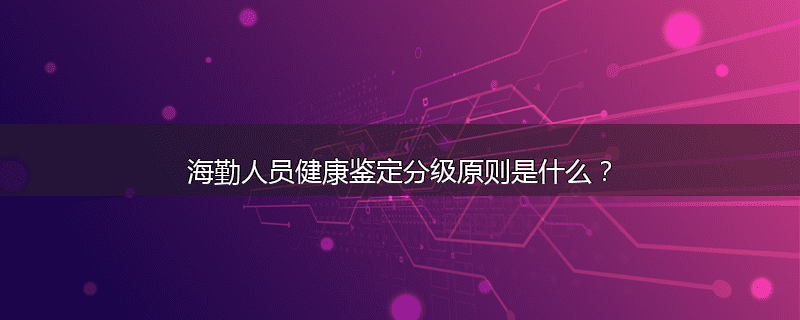 海勤人员健康鉴定分级原则是什么?