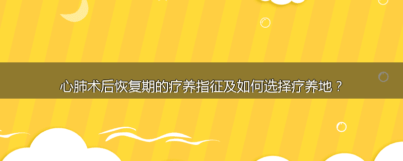 心肺术后恢复期的疗养指征及如何选择疗养地？