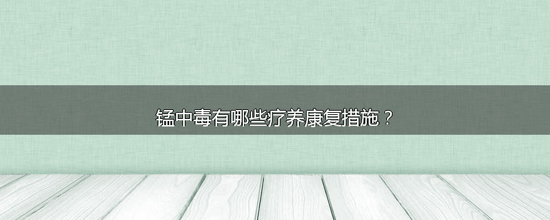 锰中毒有哪些疗养康复措施?