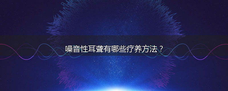 噪音性耳聋有哪些疗养方法？