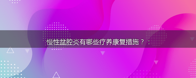 慢性盆腔炎有哪些疗养康复措施？：