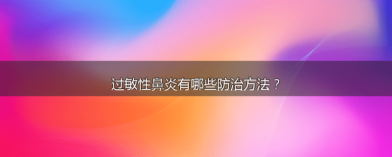 过敏性鼻炎有哪些防治方法？