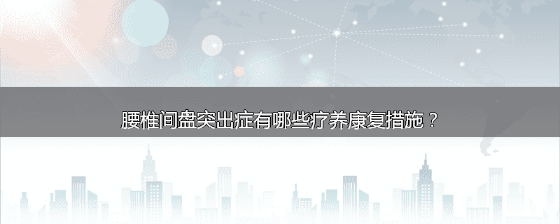 腰椎间盘突出症有哪些疗养康复措施?