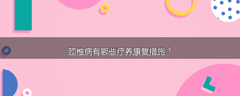 颈椎病有哪些疗养康复措施?