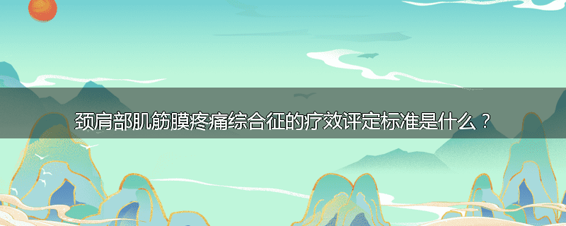 颈肩部肌筋膜疼痛综合征的疗效评定标准是什么？
