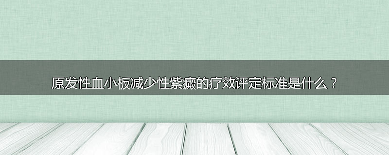 原发性血小板减少性紫癜的疗效评定标准是什么？