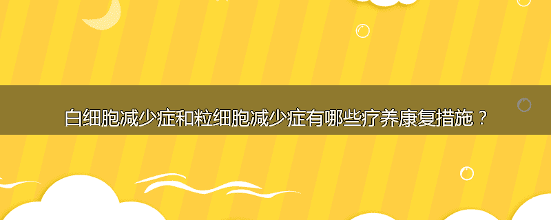白细胞减少症和粒细胞减少症有哪些疗养康复措施?