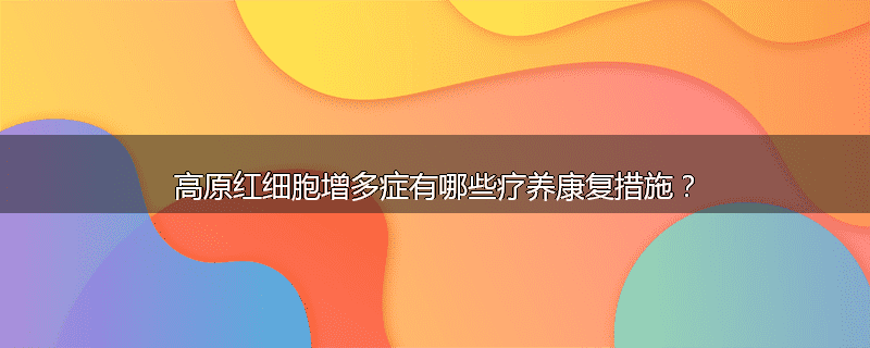 高原红细胞增多症有哪些疗养康复措施?