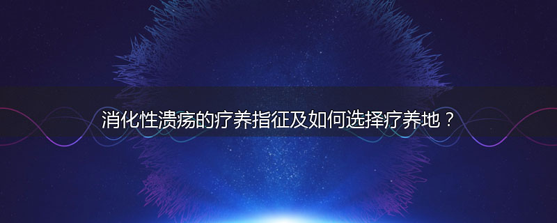 消化性溃疡的疗养指征及如何选择疗养地？