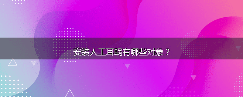 安装人工耳蜗有哪些对象?