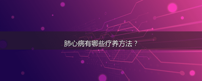 肺心病有哪些疗养方法?