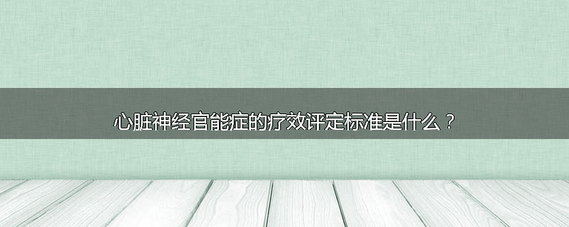 心脏神经官能症的疗效评定标准是什么？