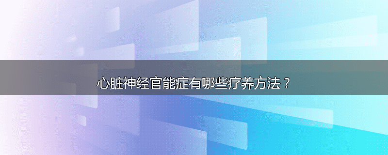 心脏神经官能症有哪些疗养方法?