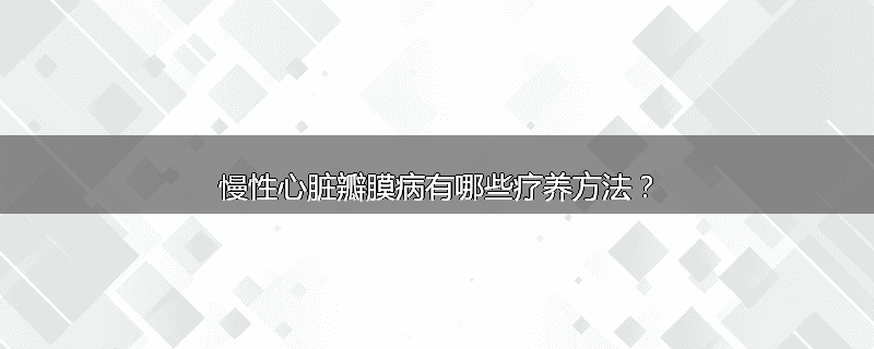 慢性心脏瓣膜病有哪些疗养方法?