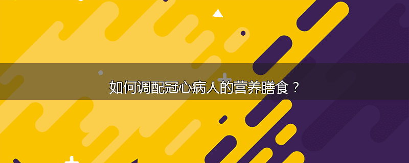 如何调配冠心病人的营养膳食？