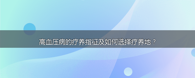 高血压病的疗养指征及如何选择疗养地？