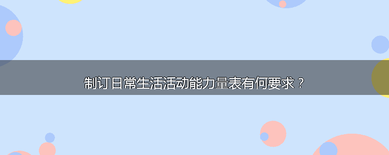 制订日常生活活动能力量表有何要求？