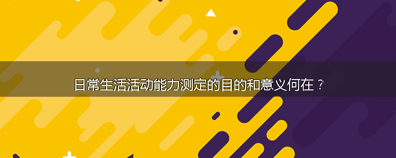 日常生活活动能力测定的目的和意义何在?