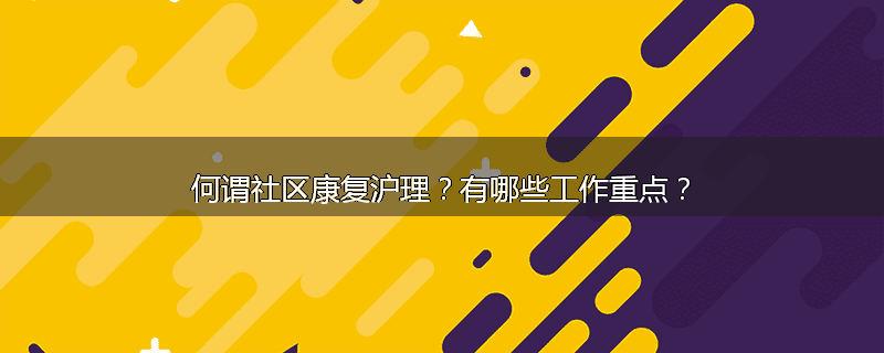 何谓社区康复沪理?有哪些工作重点?