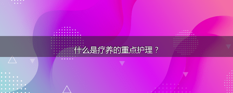 什么是疗养的重点护理?