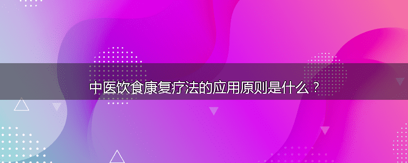 中医饮食康复疗法的应用原则是什么？
