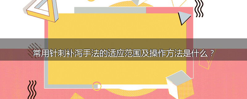 常用针刺补泻手法的适应范围及操作方法是什么?
