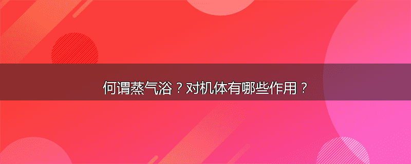何谓蒸气浴？对机体有哪些作用？
