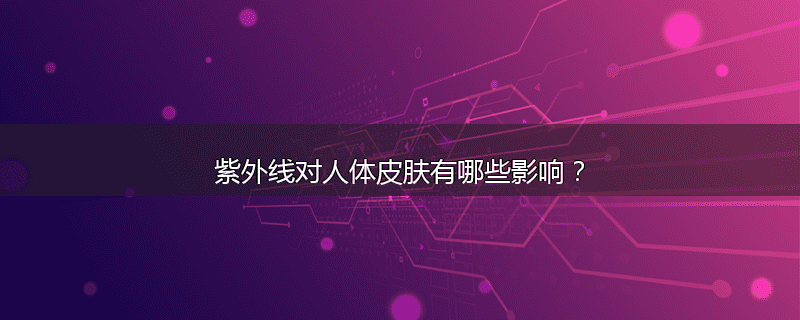 紫外线对人体皮肤有哪些影响？